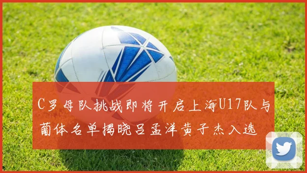 C罗母队挑战即将开启上海U17队与葡体名单揭晓吕孟洋黄子杰入选