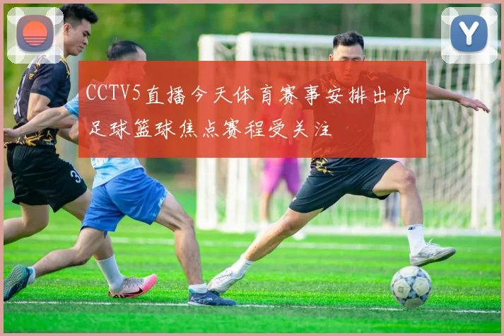 CCTV5直播今天体育赛事安排出炉 足球篮球焦点赛程受关注