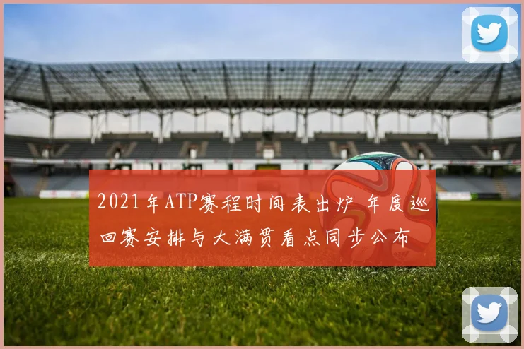 2021年ATP赛程时间表出炉 年度巡回赛安排与大满贯看点同步公布