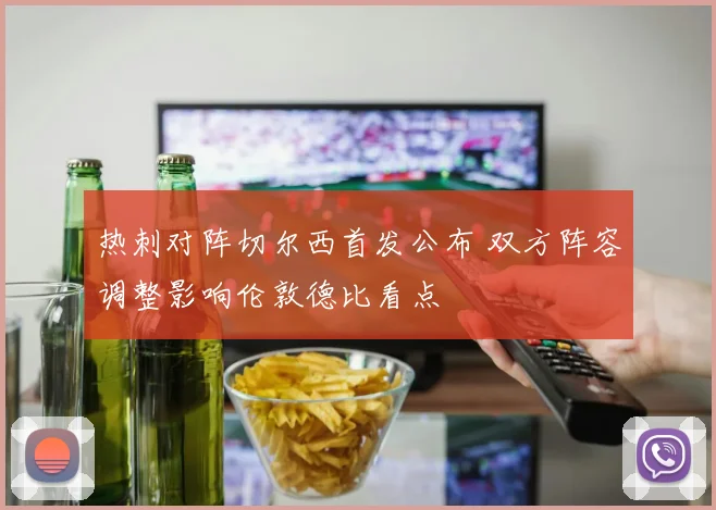 热刺对阵切尔西首发公布 双方阵容调整影响伦敦德比看点