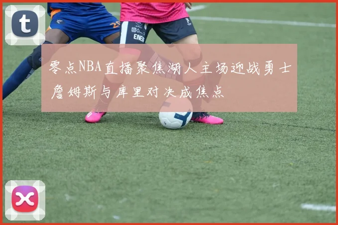 零点NBA直播聚焦湖人主场迎战勇士 詹姆斯与库里对决成焦点