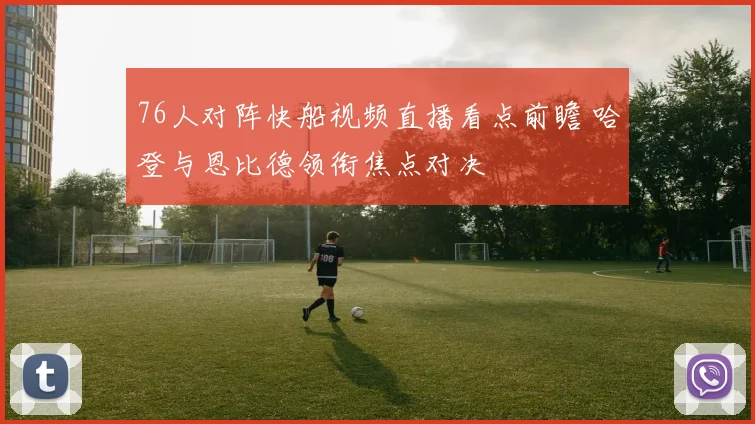 76人对阵快船视频直播看点前瞻 哈登与恩比德领衔焦点对决