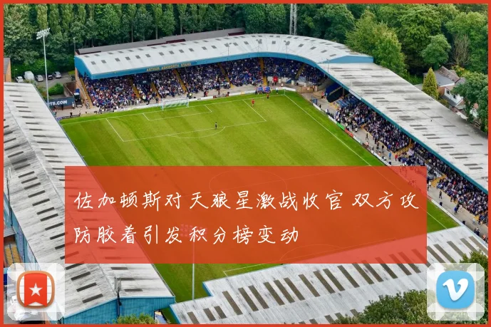 佐加顿斯对天狼星激战收官 双方攻防胶着引发积分榜变动
