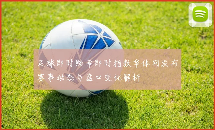 足球即时赔率即时指数华体网发布赛事动态与盘口变化解析