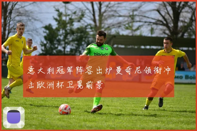 意大利冠军阵容出炉曼奇尼领衔冲击欧洲杯卫冕前景