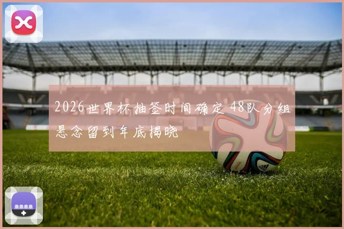 2026世界杯抽签时间确定 48队分组悬念留到年底揭晓