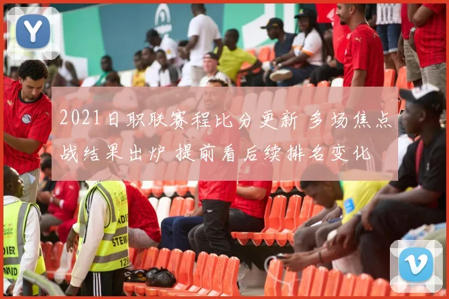 2021日职联赛程比分更新 多场焦点战结果出炉 提前看后续排名变化