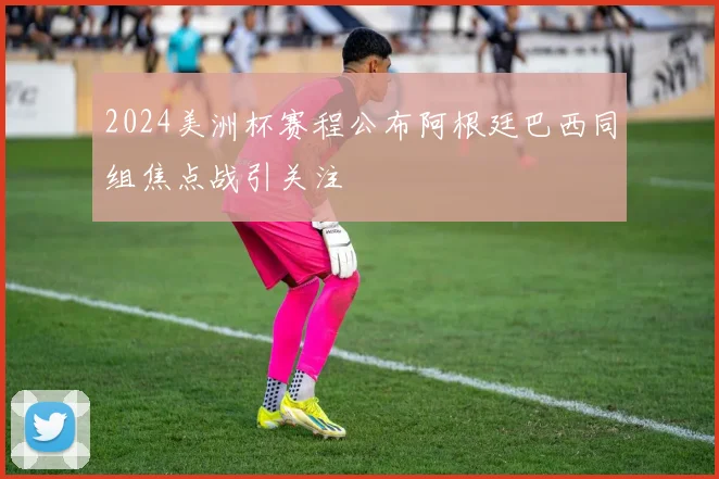 2024美洲杯赛程公布阿根廷巴西同组焦点战引关注