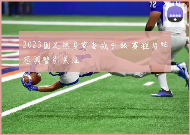 2023国足热身赛备战升级 赛程与阵容调整引关注