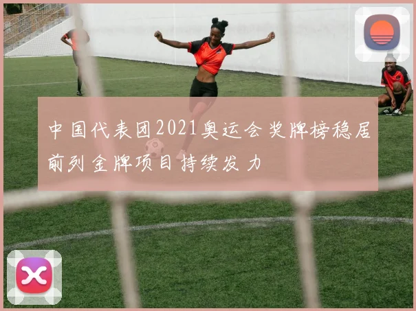 中国代表团2021奥运会奖牌榜稳居前列金牌项目持续发力