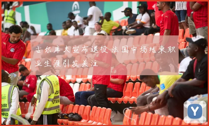 古尔库夫宣布退役 法国中场结束职业生涯引发关注
