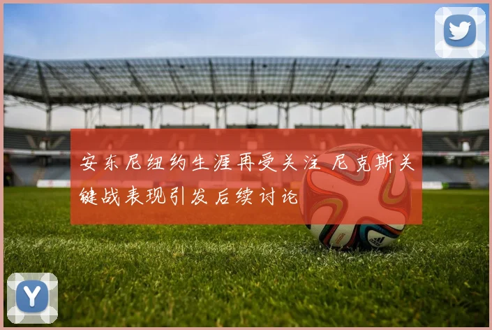 安东尼纽约生涯再受关注 尼克斯关键战表现引发后续讨论