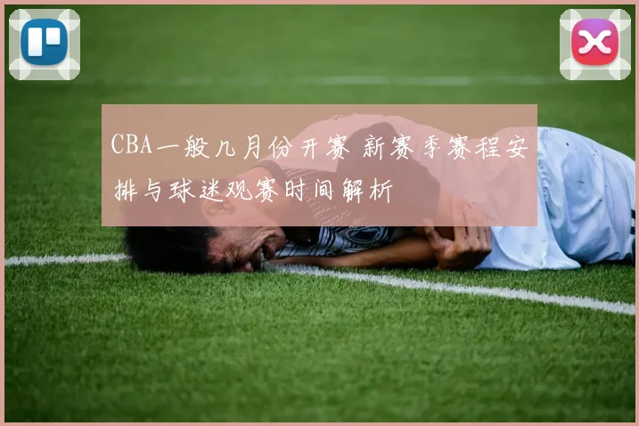 CBA一般几月份开赛 新赛季赛程安排与球迷观赛时间解析