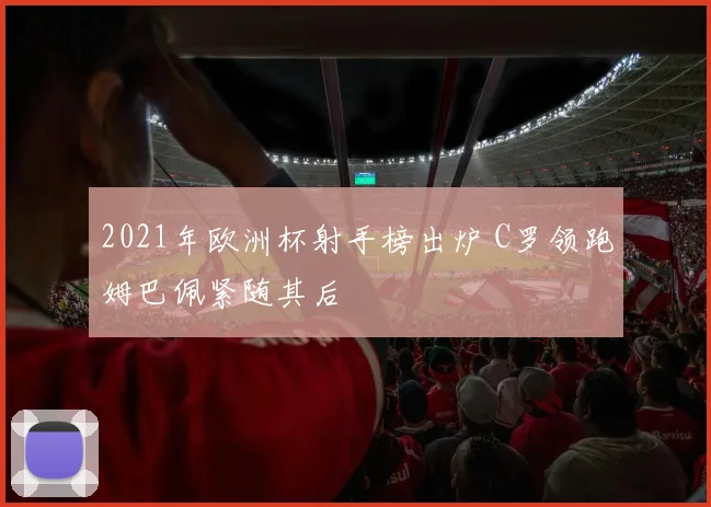 2021年欧洲杯射手榜出炉 C罗领跑姆巴佩紧随其后
