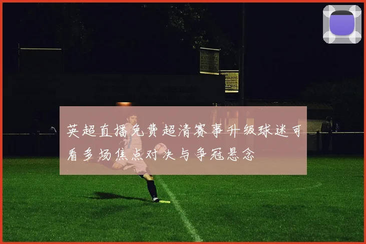 英超直播免费超清赛事升级球迷可看多场焦点对决与争冠悬念