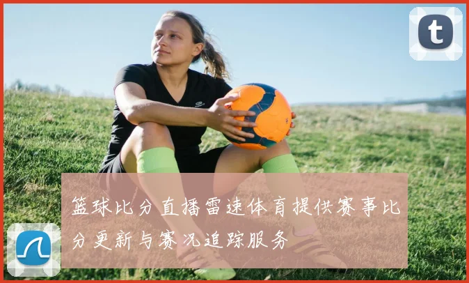 篮球比分直播雷速体育提供赛事比分更新与赛况追踪服务