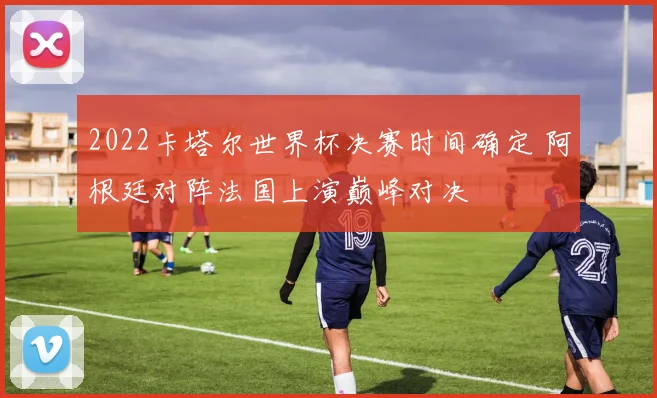 2022卡塔尔世界杯决赛时间确定 阿根廷对阵法国上演巅峰对决