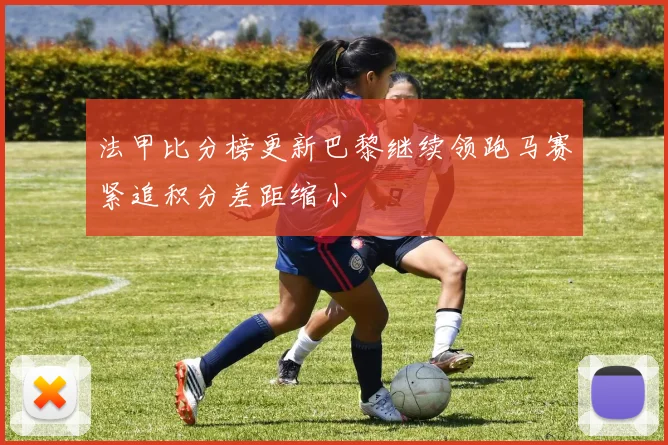 法甲比分榜更新巴黎继续领跑马赛紧追积分差距缩小
