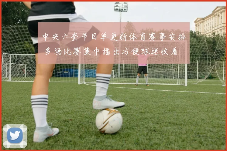 中央六套节目单更新体育赛事安排 多场比赛集中播出方便球迷收看
