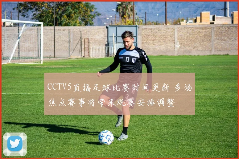 CCTV5直播足球比赛时间更新 多场焦点赛事将带来观赛安排调整