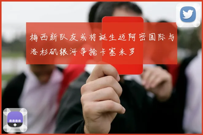 梅西新队友或将诞生迈阿密国际与洛杉矶银河争抢卡塞米罗