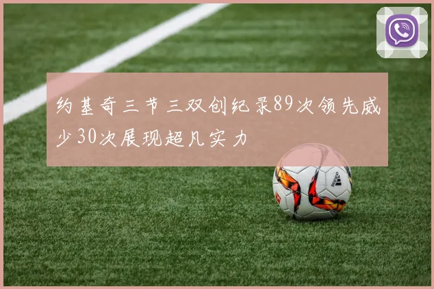 约基奇三节三双创纪录89次领先威少30次展现超凡实力