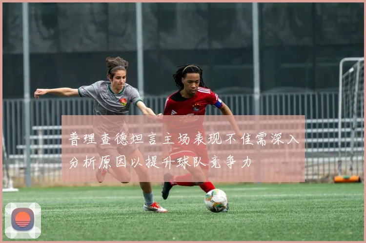 普理查德坦言主场表现不佳需深入分析原因以提升球队竞争力