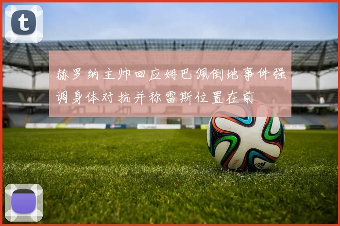 赫罗纳主帅回应姆巴佩倒地事件强调身体对抗并称雷斯位置在前
