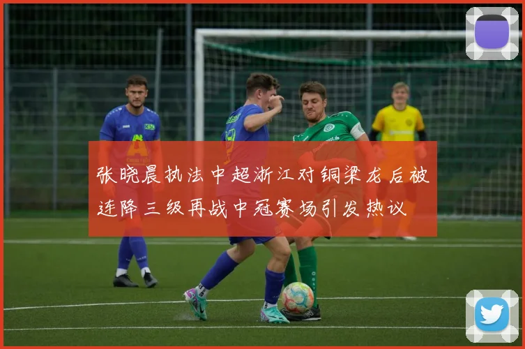 张晓晨执法中超浙江对铜梁龙后被连降三级再战中冠赛场引发热议