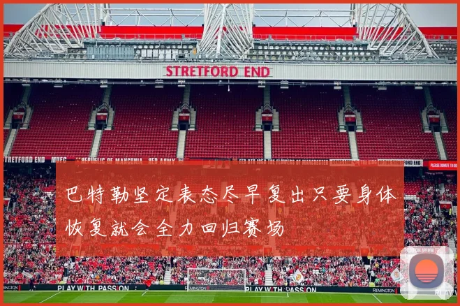 巴特勒坚定表态尽早复出只要身体恢复就会全力回归赛场