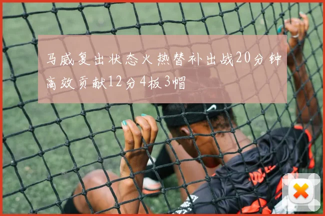 马威复出状态火热替补出战20分钟高效贡献12分4板3帽