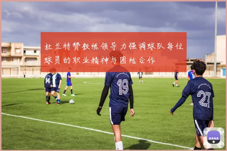 杜兰特赞教练领导力强调球队每位球员的职业精神与团结合作