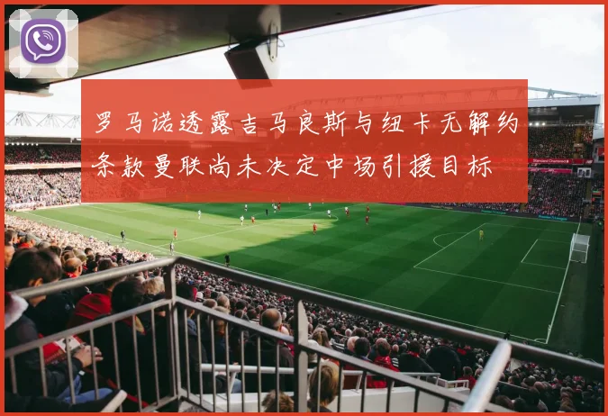 罗马诺透露吉马良斯与纽卡无解约条款曼联尚未决定中场引援目标