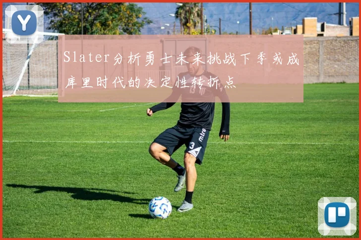 Slater分析勇士未来挑战下季或成库里时代的决定性转折点