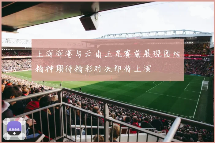 上海海港与云南玉昆赛前展现团结精神期待精彩对决即将上演