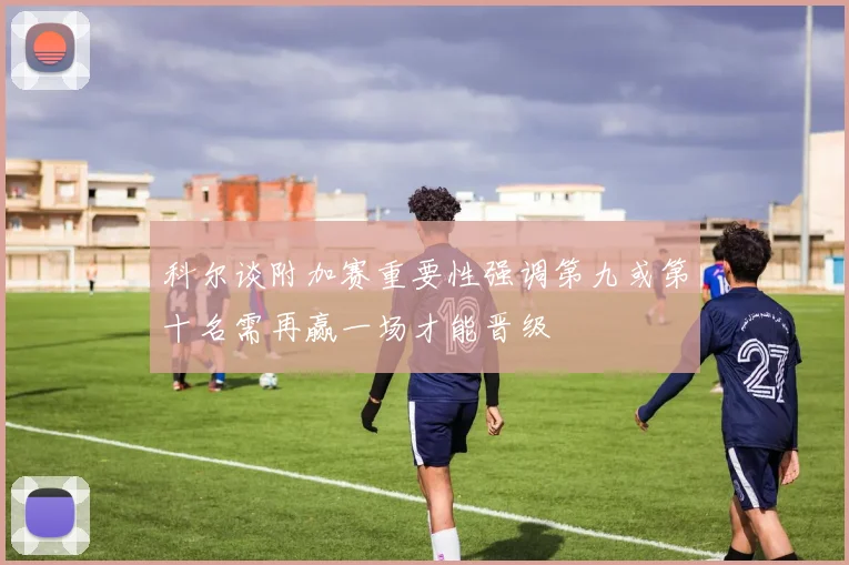 科尔谈附加赛重要性强调第九或第十名需再赢一场才能晋级