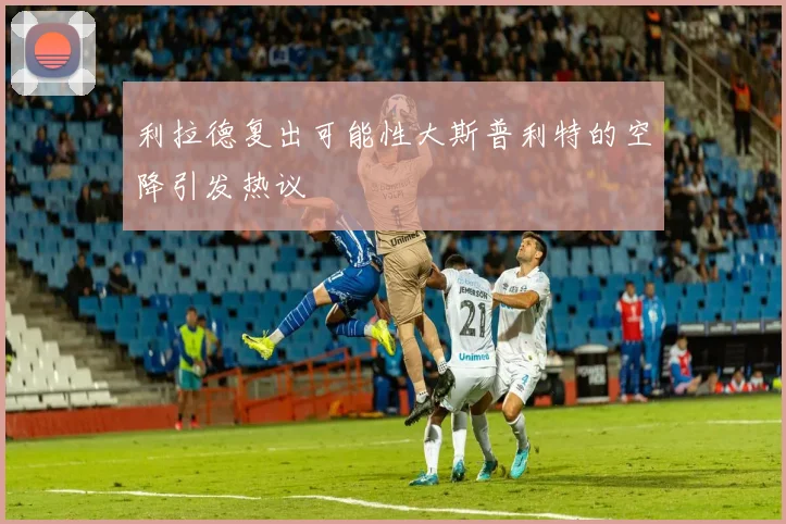 利拉德复出可能性大斯普利特的空降引发热议