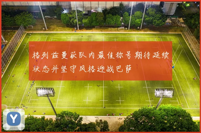 格列兹曼获队内最佳称号期待延续状态并坚守风格迎战巴萨