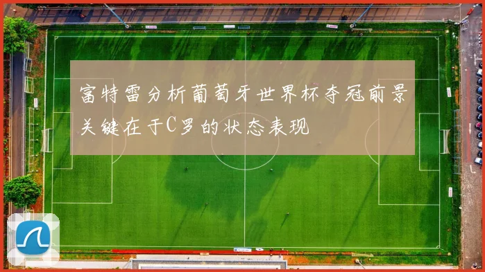 富特雷分析葡萄牙世界杯夺冠前景关键在于C罗的状态表现