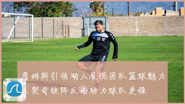 詹姆斯引领湖人展现团队篮球魅力东契奇缺阵反而助力球队更强