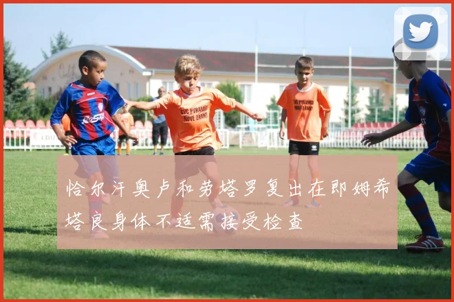 恰尔汗奥卢和劳塔罗复出在即姆希塔良身体不适需接受检查