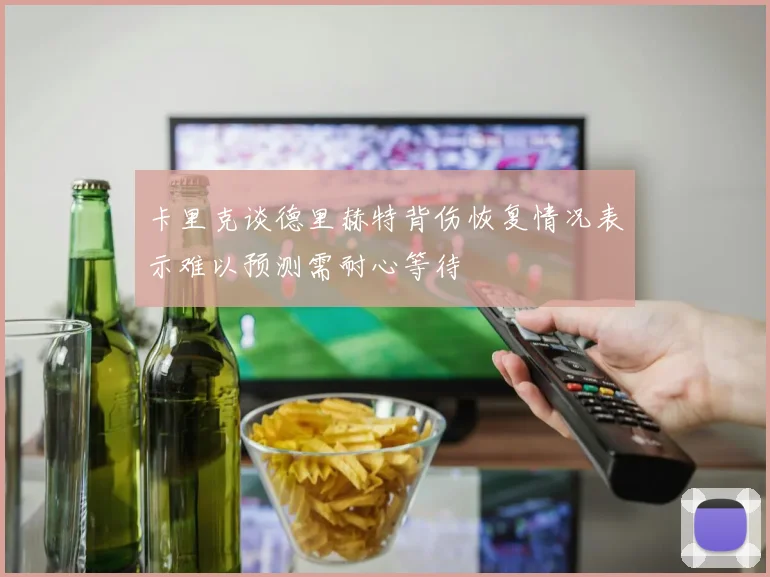 卡里克谈德里赫特背伤恢复情况表示难以预测需耐心等待