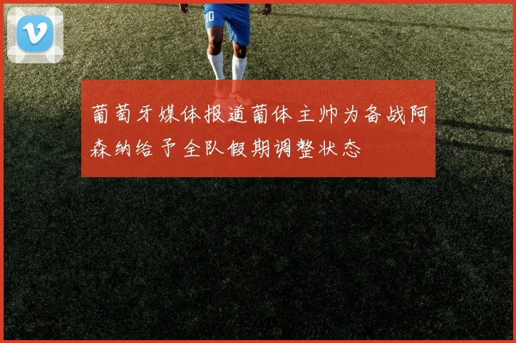 葡萄牙媒体报道葡体主帅为备战阿森纳给予全队假期调整状态