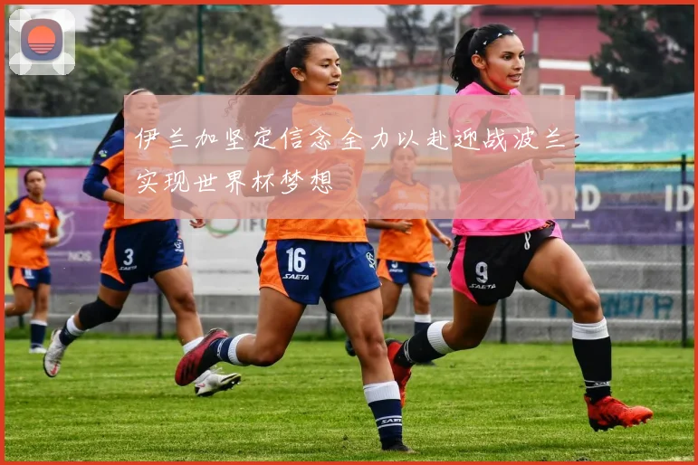伊兰加坚定信念全力以赴迎战波兰实现世界杯梦想