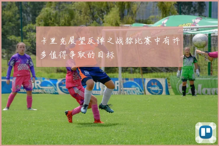 卡里克展望反弹之战称比赛中有许多值得争取的目标