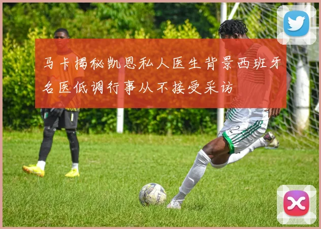 马卡揭秘凯恩私人医生背景西班牙名医低调行事从不接受采访