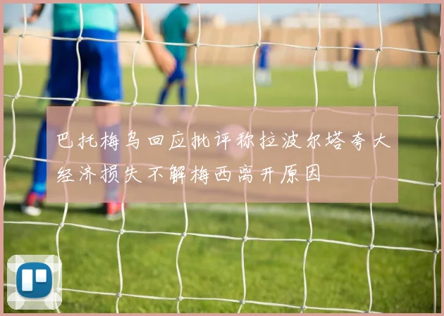 巴托梅乌回应批评称拉波尔塔夸大经济损失不解梅西离开原因