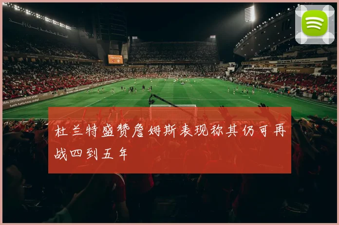 杜兰特盛赞詹姆斯表现称其仍可再战四到五年