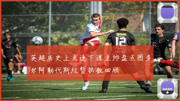 英超历史上光速下课主帅盘点图多尔阿勒代斯短暂执教回顾