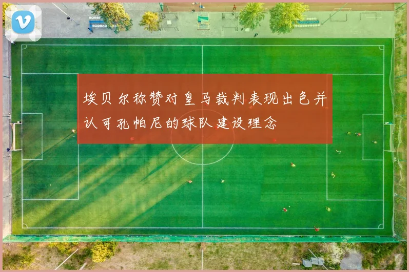 埃贝尔称赞对皇马裁判表现出色并认可孔帕尼的球队建设理念